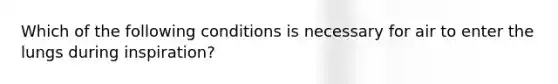 Which of the following conditions is necessary for air to enter the lungs during inspiration?