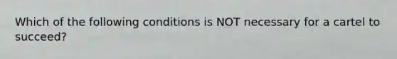 Which of the following conditions is NOT necessary for a cartel to succeed?