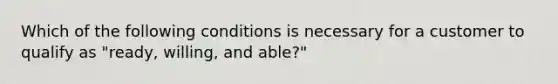 Which of the following conditions is necessary for a customer to qualify as "ready, willing, and able?"