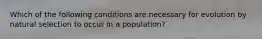 Which of the following conditions are necessary for evolution by natural selection to occur in a population?