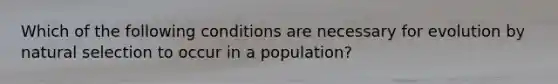 Which of the following conditions are necessary for evolution by natural selection to occur in a population?