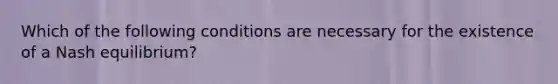 Which of the following conditions are necessary for the existence of a Nash equilibrium?