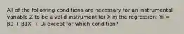 All of the following conditions are necessary for an instrumental variable Z to be a valid instrument for X in the regression: Yi = β0 + β1Xi + Ui except for which condition?