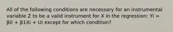 All of the following conditions are necessary for an instrumental variable Z to be a valid instrument for X in the regression: Yi = β0 + β1Xi + Ui except for which condition?