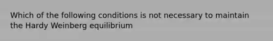 Which of the following conditions is not necessary to maintain the Hardy Weinberg equilibrium