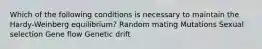 Which of the following conditions is necessary to maintain the Hardy-Weinberg equilibrium? Random mating Mutations Sexual selection Gene flow Genetic drift