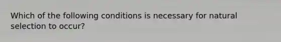 Which of the following conditions is necessary for natural selection to occur?