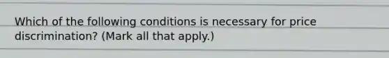 Which of the following conditions is necessary for price discrimination? (Mark all that apply.)