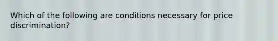 Which of the following are conditions necessary for price discrimination?