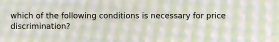 which of the following conditions is necessary for price discrimination?