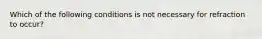 Which of the following conditions is not necessary for refraction to occur?