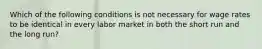 Which of the following conditions is not necessary for wage rates to be identical in every labor market in both the short run and the long run?