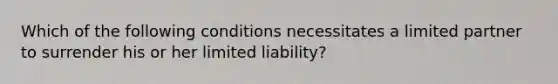 Which of the following conditions necessitates a limited partner to surrender his or her limited liability?