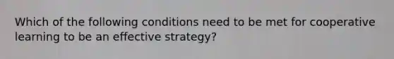 Which of the following conditions need to be met for cooperative learning to be an effective strategy?