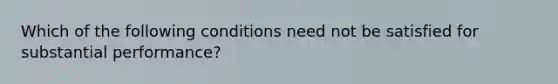 Which of the following conditions need not be satisfied for substantial performance?