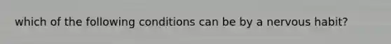 which of the following conditions can be by a nervous habit?