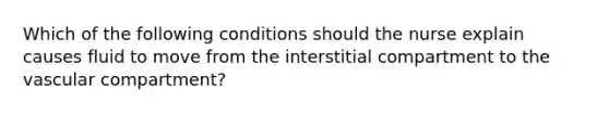 Which of the following conditions should the nurse explain causes fluid to move from the interstitial compartment to the vascular compartment?