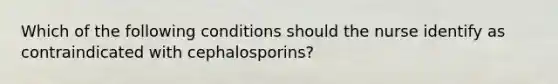 Which of the following conditions should the nurse identify as contraindicated with cephalosporins?