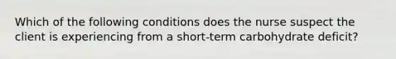 Which of the following conditions does the nurse suspect the client is experiencing from a short-term carbohydrate deficit?