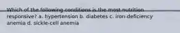 Which of the following conditions is the most nutrition responsive? a. hypertension b. diabetes c. iron-deficiency anemia d. sickle-cell anemia