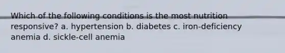 Which of the following conditions is the most nutrition responsive? a. hypertension b. diabetes c. iron-deficiency anemia d. sickle-cell anemia