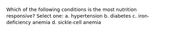 Which of the following conditions is the most nutrition responsive? Select one: a. hypertension b. diabetes c. iron-deficiency anemia d. sickle-cell anemia