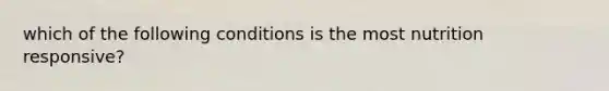 which of the following conditions is the most nutrition responsive?