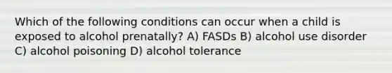 Which of the following conditions can occur when a child is exposed to alcohol prenatally? A) FASDs B) alcohol use disorder C) alcohol poisoning D) alcohol tolerance