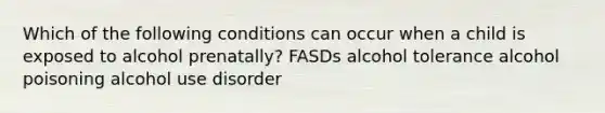 Which of the following conditions can occur when a child is exposed to alcohol prenatally? FASDs alcohol tolerance alcohol poisoning alcohol use disorder