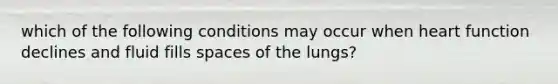 which of the following conditions may occur when heart function declines and fluid fills spaces of the lungs?