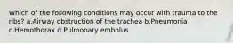 Which of the following conditions may occur with trauma to the ribs? a.Airway obstruction of the trachea b.Pneumonia c.Hemothorax d.Pulmonary embolus