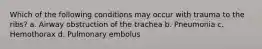 Which of the following conditions may occur with trauma to the ribs? a. Airway obstruction of the trachea b. Pneumonia c. Hemothorax d. Pulmonary embolus