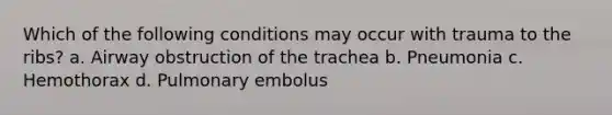 Which of the following conditions may occur with trauma to the ribs? a. Airway obstruction of the trachea b. Pneumonia c. Hemothorax d. Pulmonary embolus