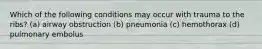 Which of the following conditions may occur with trauma to the ribs? (a) airway obstruction (b) pneumonia (c) hemothorax (d) pulmonary embolus