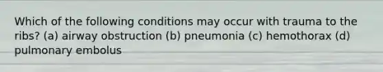 Which of the following conditions may occur with trauma to the ribs? (a) airway obstruction (b) pneumonia (c) hemothorax (d) pulmonary embolus