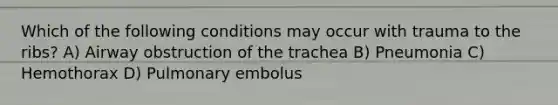 Which of the following conditions may occur with trauma to the ribs? A) Airway obstruction of the trachea B) Pneumonia C) Hemothorax D) Pulmonary embolus