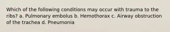 Which of the following conditions may occur with trauma to the ribs? a. Pulmonary embolus b. Hemothorax c. Airway obstruction of the trachea d. Pneumonia