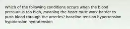 Which of the following conditions occurs when the blood pressure is too high, meaning the heart must work harder to push blood through the arteries? baseline tension hypertension hypotension hydratension