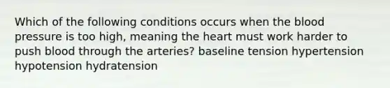 Which of the following conditions occurs when the blood pressure is too high, meaning the heart must work harder to push blood through the arteries? baseline tension hypertension hypotension hydratension