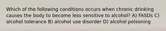 Which of the following conditions occurs when chronic drinking causes the body to become less sensitive to alcohol? A) FASDs C) alcohol tolerance B) alcohol use disorder D) alcohol poisoning