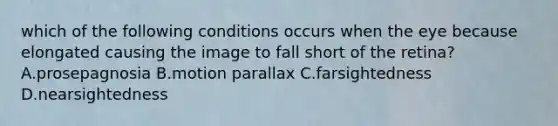 which of the following conditions occurs when the eye because elongated causing the image to fall short of the retina? A.prosepagnosia B.motion parallax C.farsightedness D.nearsightedness