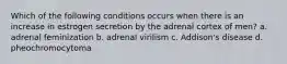 Which of the following conditions occurs when there is an increase in estrogen secretion by the adrenal cortex of men? a. adrenal feminization b. adrenal virilism c. Addison's disease d. pheochromocytoma