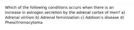 Which of the following conditions occurs when there is an increase in estrogen secretion by the adrenal cortex of men? a) Adrenal virilism b) Adrenal feminization c) Addison's disease d) Pheochromocytoma