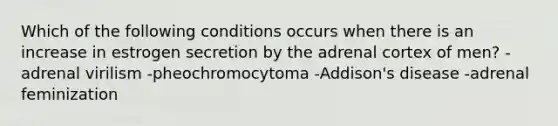 Which of the following conditions occurs when there is an increase in estrogen secretion by the adrenal cortex of men? -adrenal virilism -pheochromocytoma -Addison's disease -adrenal feminization