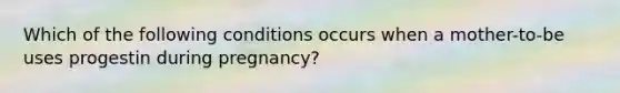 Which of the following conditions occurs when a mother-to-be uses progestin during pregnancy?