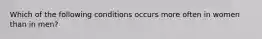 Which of the following conditions occurs more often in women than in men?