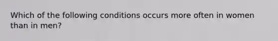 Which of the following conditions occurs more often in women than in men?