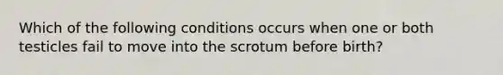 Which of the following conditions occurs when one or both testicles fail to move into the scrotum before birth?