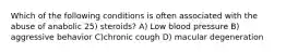 Which of the following conditions is often associated with the abuse of anabolic 25) steroids? A) Low blood pressure B) aggressive behavior C)chronic cough D) macular degeneration