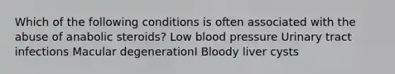 Which of the following conditions is often associated with the abuse of anabolic steroids? Low blood pressure Urinary tract infections Macular degenerationI Bloody liver cysts